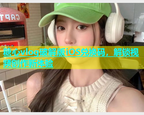 糖心vlog破解版iOS兑换码，解锁视频创作新体验  第1张