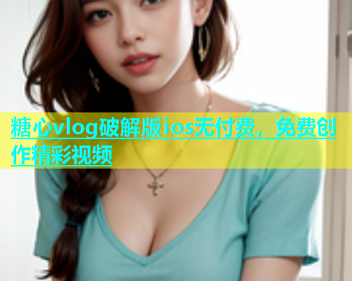 糖心vlog破解版ios无付费，免费创作精彩视频  第1张