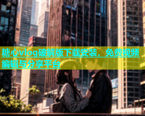 糖心vlog破解版下载安装，免费视频编辑与分享平台  第2张