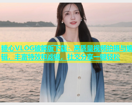 糖心VLOG破解版下载：高质量视频拍摄与编辑，丰富特效和滤镜，社交分享一键轻松  第1张