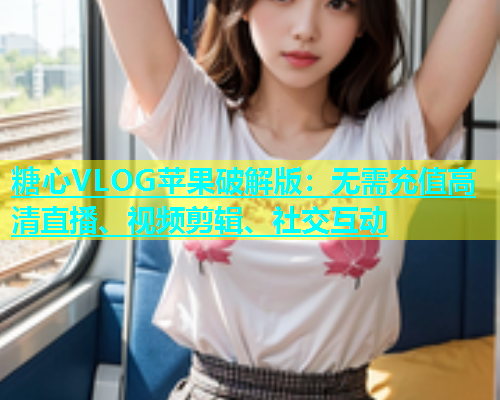 糖心VLOG苹果破解版：无需充值高清直播、视频剪辑、社交互动  第1张