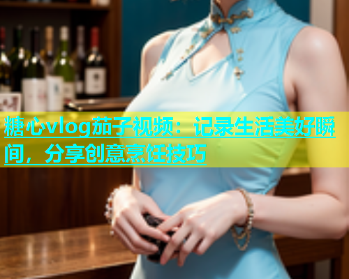 糖心vlog茄子视频：记录生活美好瞬间，分享创意烹饪技巧  第1张