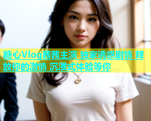 糖心Vlog茜茜主演 独家诱惑剧情 释放你的激情 沉浸式体验等你  第1张
