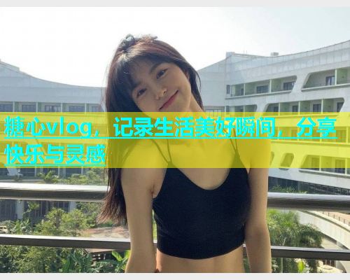 糖心vlog，记录生活美好瞬间，分享快乐与灵感  第1张