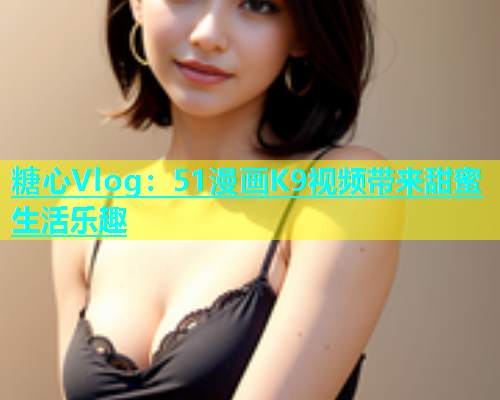 糖心Vlog：51漫画K9视频带来甜蜜生活乐趣  第1张