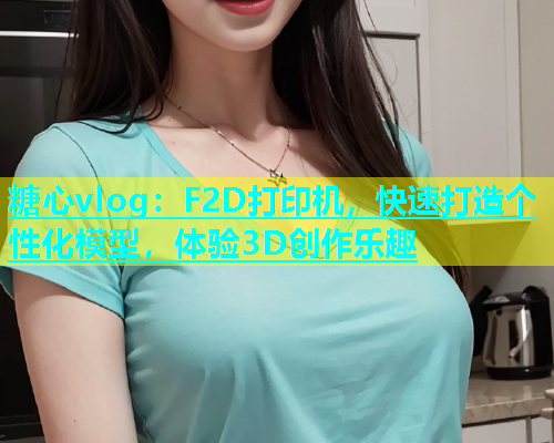 糖心vlog：F2D打印机，快速打造个性化模型，体验3D创作乐趣  第1张