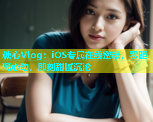 糖心Vlog：iOS专属在线蜜糖，零距离心动，即刻甜腻沉沦  第1张