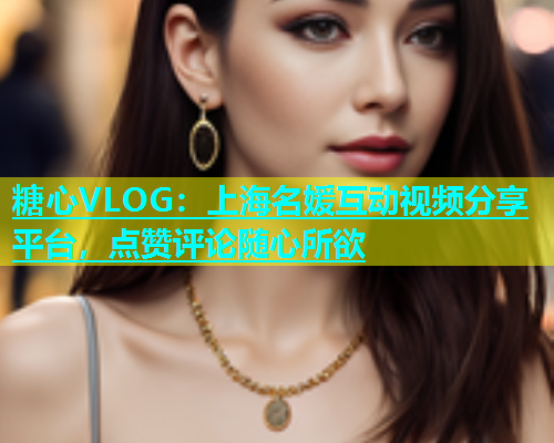 糖心VLOG：上海名媛互动视频分享平台，点赞评论随心所欲  第1张