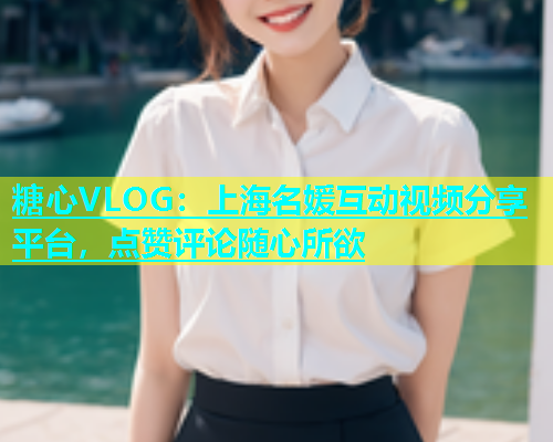 糖心VLOG：上海名媛互动视频分享平台，点赞评论随心所欲  第2张
