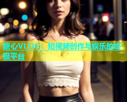 糖心VLOG：短视频创作与娱乐的终极平台  第1张
