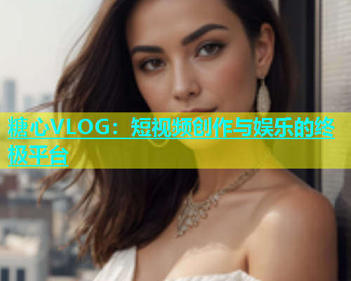 糖心VLOG：短视频创作与娱乐的终极平台  第2张