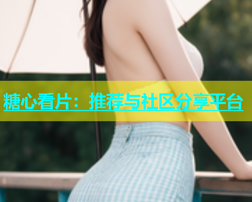 糖心看片：推荐与社区分享平台  第1张