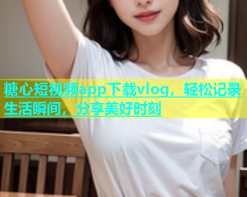 糖心短视频app下载vlog，轻松记录生活瞬间，分享美好时刻  第1张