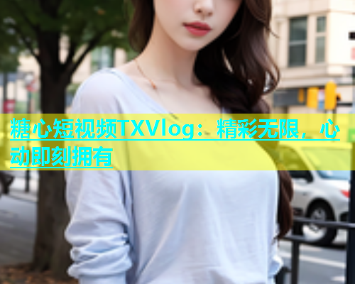 糖心短视频TXVlog：精彩无限，心动即刻拥有  第2张