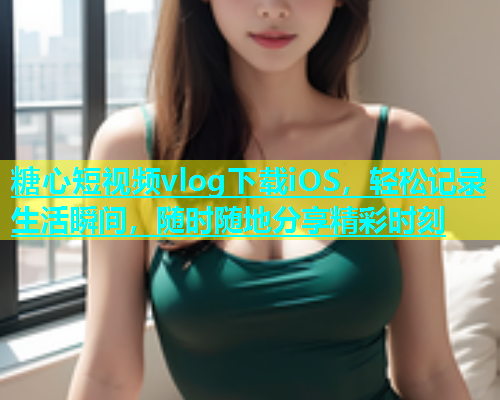 糖心短视频vlog下载iOS，轻松记录生活瞬间，随时随地分享精彩时刻  第1张