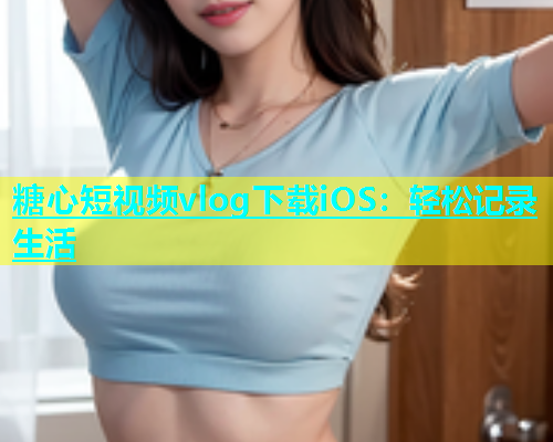 糖心短视频vlog下载iOS:轻松记录生活 第1张 糖心短视频vlog下载iOS:轻松记录生活 第1张