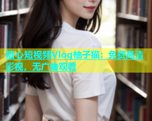 糖心短视频Vlog柚子猫：免费高清影视，无广告观看  第1张