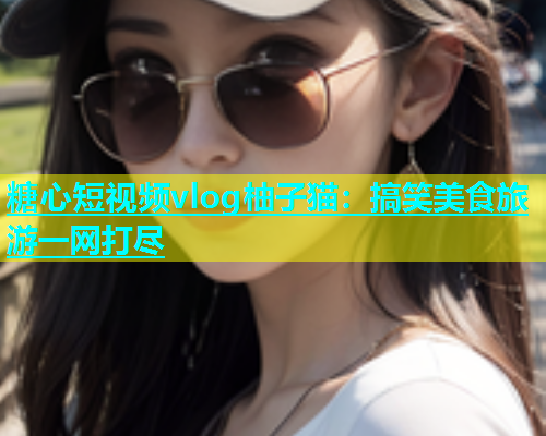 糖心短视频vlog柚子猫：搞笑美食旅游一网打尽  第1张