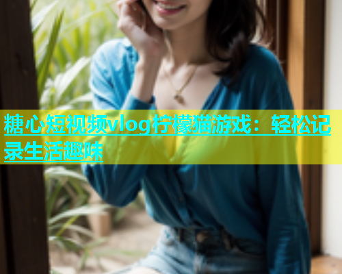 糖心短视频vlog柠檬猫游戏：轻松记录生活趣味  第1张