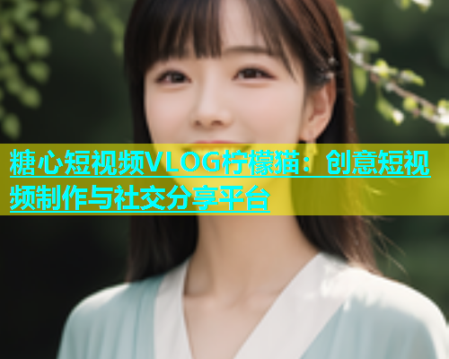 糖心短视频VLOG柠檬猫：创意短视频制作与社交分享平台  第1张