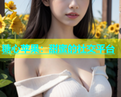 糖心苹果：甜蜜的社交平台  第1张