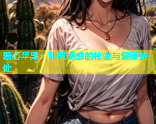 糖心苹果:甜蜜诱惑的秘密与健康益处 第1张 糖心苹果:甜蜜诱惑的秘密与健康益处 第1张