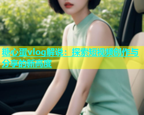 糖心蛋vlog解说：探索短视频创作与分享的新高度  第1张
