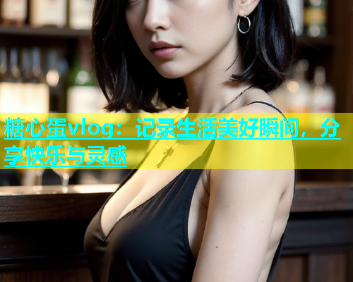 糖心蛋vlog：记录生活美好瞬间，分享快乐与灵感  第1张