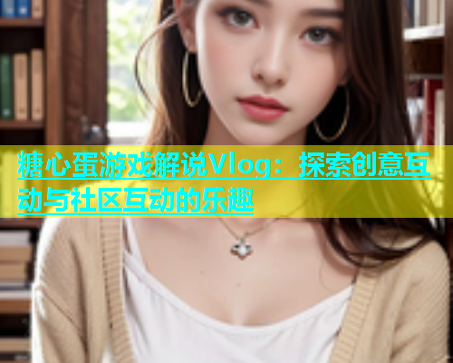 糖心蛋游戏解说Vlog：探索创意互动与社区互动的乐趣  第1张