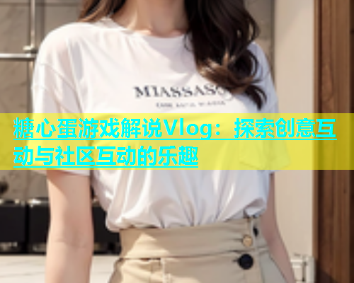 糖心蛋游戏解说Vlog：探索创意互动与社区互动的乐趣  第1张