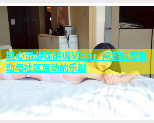 糖心蛋游戏解说Vlog：探索创意互动与社区互动的乐趣  第2张