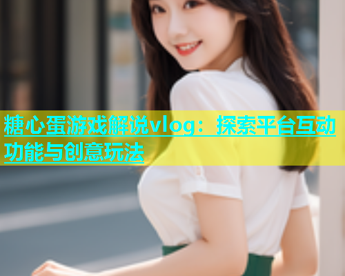 糖心蛋游戏解说vlog：探索平台互动功能与创意玩法  第1张