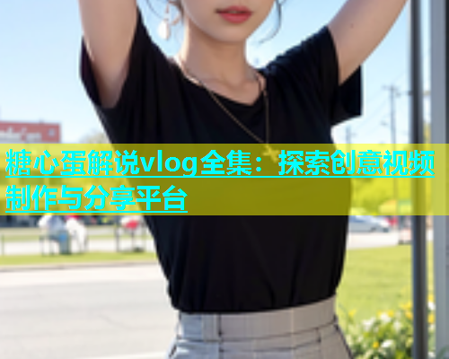 糖心蛋解说vlog全集：探索创意视频制作与分享平台  第1张