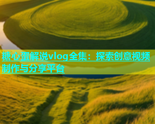 糖心蛋解说vlog全集：探索创意视频制作与分享平台  第1张
