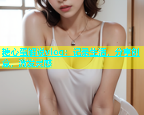 糖心蛋解说vlog：记录生活，分享创意，激发灵感  第1张