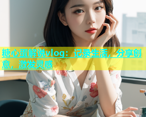 糖心蛋解说vlog：记录生活，分享创意，激发灵感  第1张