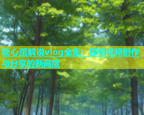 糖心蛋解说vlog全集：探索视频创作与分享的新高度  第2张