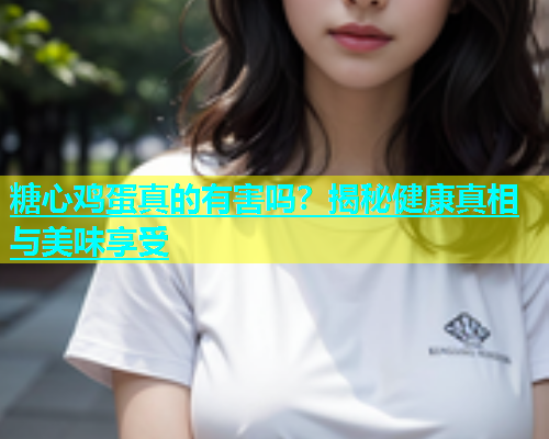 糖心鸡蛋真的有害吗？揭秘健康真相与美味享受  第1张