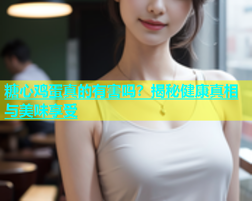 糖心鸡蛋真的有害吗？揭秘健康真相与美味享受  第2张