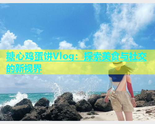 糖心鸡蛋饼Vlog：探索美食与社交的新视界  第1张