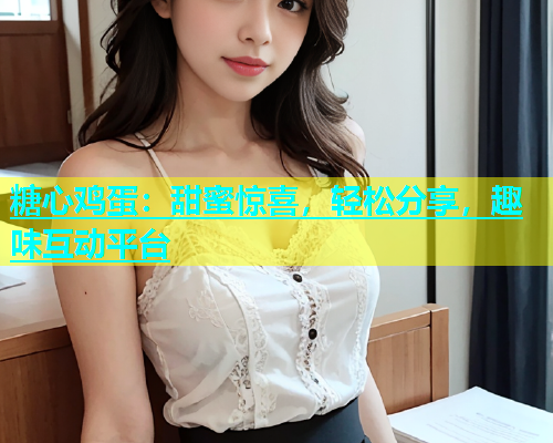 糖心鸡蛋：甜蜜惊喜，轻松分享，趣味互动平台  第1张