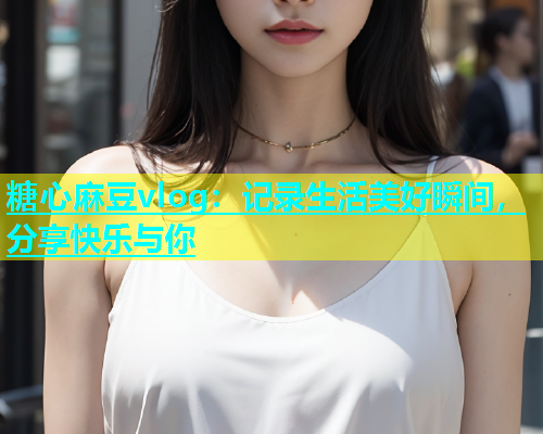 糖心麻豆vlog：记录生活美好瞬间，分享快乐与你  第1张