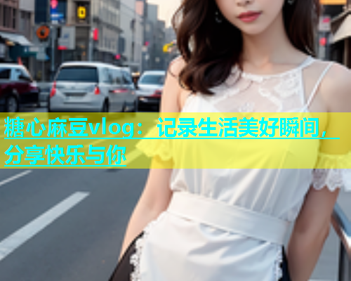 糖心麻豆vlog：记录生活美好瞬间，分享快乐与你  第2张