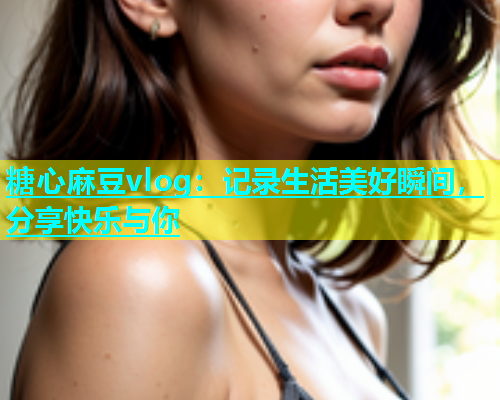 糖心麻豆vlog：记录生活美好瞬间，分享快乐与你  第1张