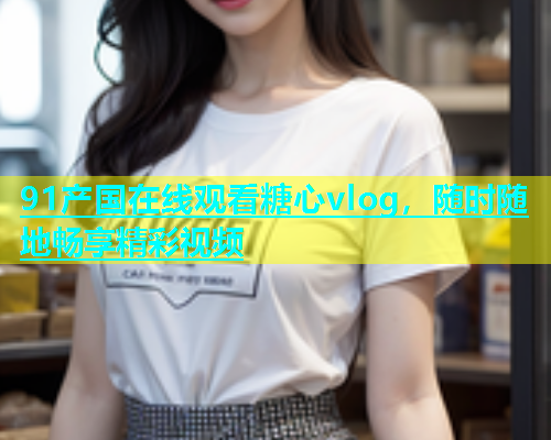 91产国在线观看糖心vlog，随时随地畅享精彩视频  第1张