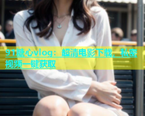 91糖心vlog：超清电影下载，私密视频一键获取  第1张