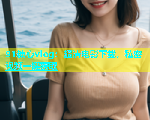 91糖心vlog：超清电影下载，私密视频一键获取  第2张