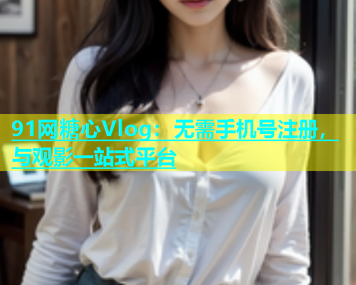 91网糖心Vlog：无需手机号注册，与观影一站式平台  第1张