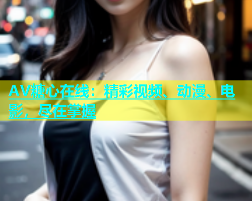 AV糖心在线：精彩视频、动漫、电影，尽在掌握  第1张