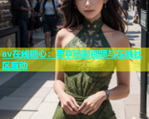 av在线糖心：尽享精彩视频与在线社区互动  第2张
